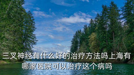 徐蔚霖 上海市中醫醫院，三叉神經有什么好的治療方法嗎上海有哪家醫院可以治療這個病嗎