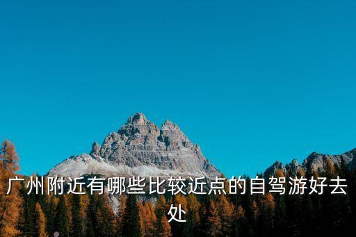 廣州周邊自駕游適合的城市，自駕游的話廣州周邊城市有沒什么特別值得推薦的地方