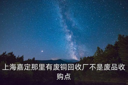 上海嘉定那里有廢銅回收廠不是廢品收購點