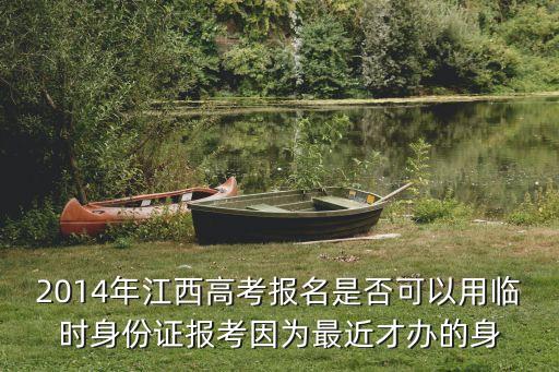 2014年江西高考報名是否可以用臨時身份證報考因為最近才辦的身