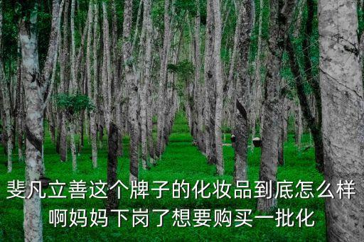 斐凡立善這個牌子的化妝品到底怎么樣啊媽媽下崗了想要購買一批化