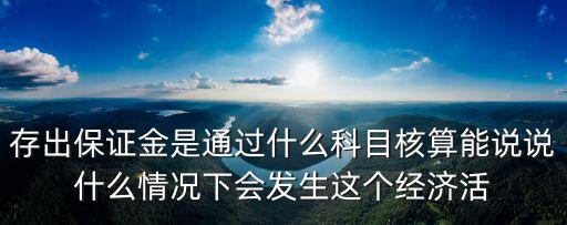 存出保證金，存出保證金是通過(guò)什么科目核算能說(shuō)說(shuō)什么情況下會(huì)發(fā)生這個(gè)經(jīng)濟(jì)活