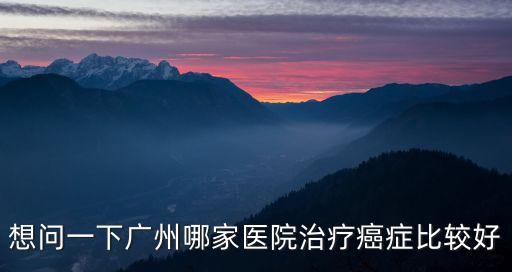 廣州哪家醫院醫癌癥最好，廣州腫瘤醫院哪家比較好