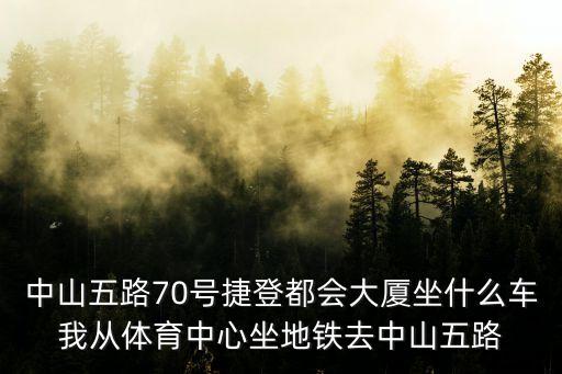 中山五路70號捷登都會大廈坐什么車我從體育中心坐地鐵去中山五路