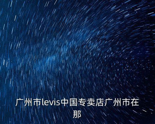 廣州市levis中國專賣店廣州市在那