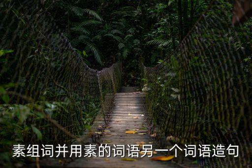 素字組詞，素組詞并用素的詞語另一個詞語造句
