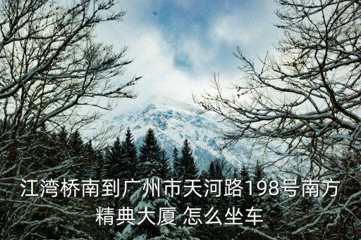 江灣橋南到廣州市天河路198號南方精典大廈 怎么坐車