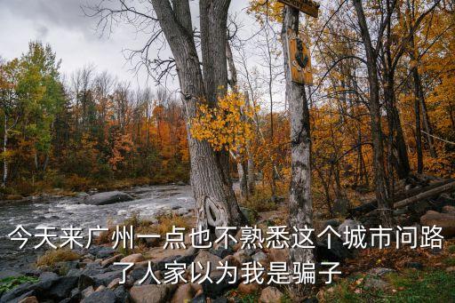 今天來廣州一點也不熟悉這個城市問路了人家以為我是騙子