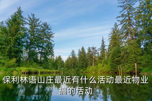 保利林語山莊最近有什么活動最近物業(yè)搞的活動