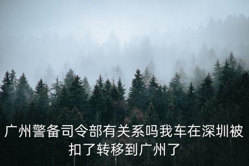 廣州警備司令部是干什么的，廣州警備司令部有關(guān)系嗎我車在深圳被扣了轉(zhuǎn)移到廣州了