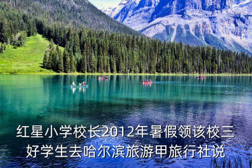 紅星小學校長2012年暑假領該校三好學生去哈爾濱旅游甲旅行社說