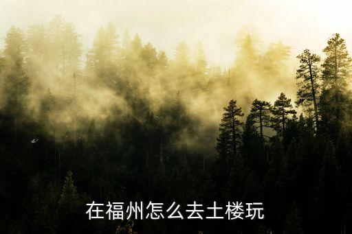 在福州怎么去土樓玩