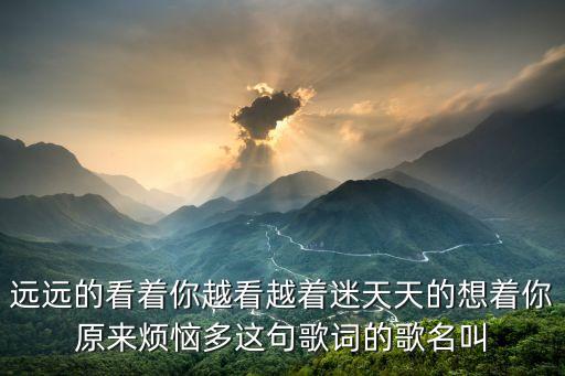 遠遠的看著你越看越著迷天天的想著你原來煩惱多這句歌詞的歌名叫
