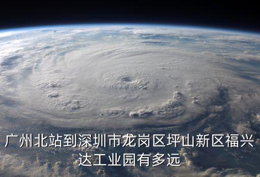 廣州北站到深圳市龍崗區坪山新區福興達工業園有多遠