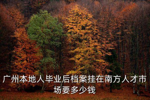廣州本地人畢業(yè)后檔案掛在南方人才市場要多少錢