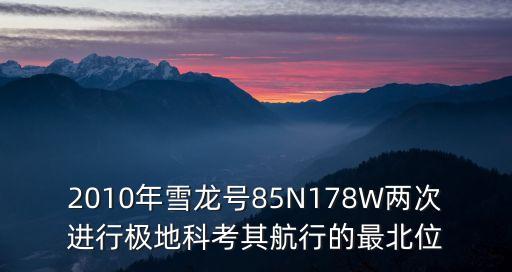 2010年雪龍號85N178W兩次進行極地科考其航行的最北位