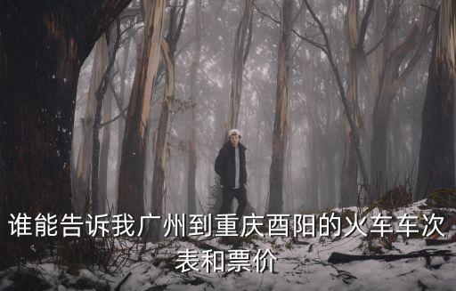 誰能告訴我廣州到重慶酉陽的火車車次表和票價