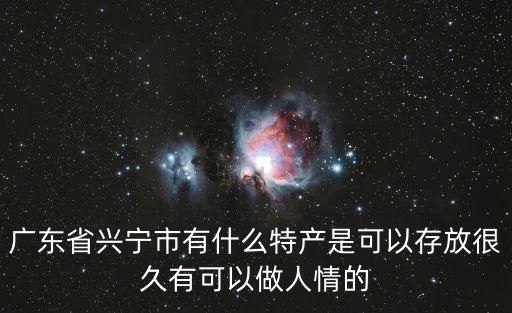 廣州興寧市絲苗米，廣東省興寧市有什么特產(chǎn)是可以存放很久有可以做人情的