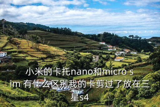 小米的卡托nano和micro sim 有什么區別我的卡剪過了放在三星s4