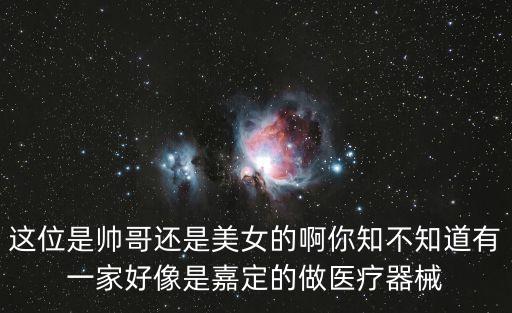 這位是帥哥還是美女的啊你知不知道有一家好像是嘉定的做醫療器械
