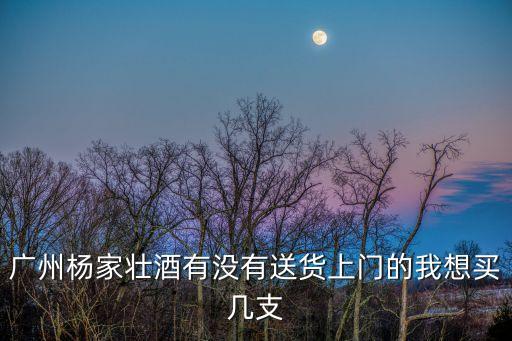廣州酒水送貨，廣州楊家壯酒有沒有送貨上門的我想買幾支
