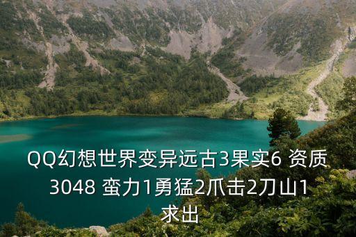 QQ幻想世界變異遠古3果實6 資質3048 蠻力1勇猛2爪擊2刀山1 求出