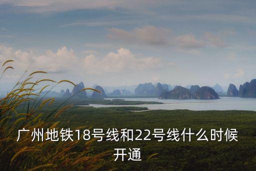 廣州地鐵18號線和22號線什么時候開通