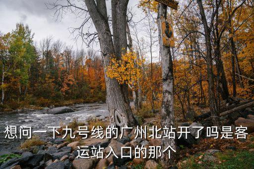 廣州北站地鐵開通嗎，想問一下九號線的廣州北站開了嗎是客運站入口的那個