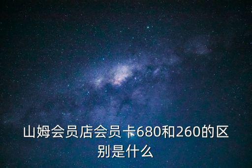 山姆會員店會員卡680和260的區別是什么