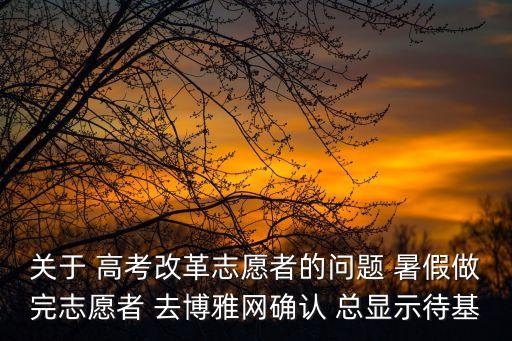 關(guān)于 高考改革志愿者的問(wèn)題 暑假做完志愿者 去博雅網(wǎng)確認(rèn) 總顯示待基