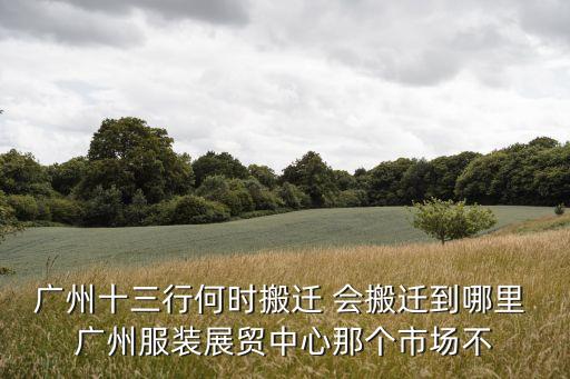 廣州十三行何時搬遷 會搬遷到哪里 廣州服裝展貿(mào)中心那個市場不