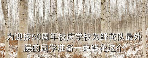 為迎接60周年校慶學校為鮮花隊最外層的同學準備一束鮮花這個