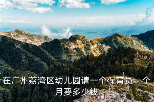 廣州荔灣區公立幼兒園招保育員，在廣州荔灣區幼兒園請一個保育員一個月要多少錢