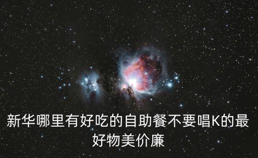 新華哪里有好吃的自助餐不要唱K的最好物美價廉