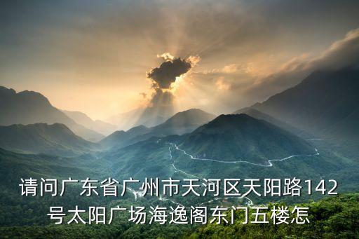 請問廣東省廣州市天河區天陽路142號太陽廣場海逸閣東門五樓怎