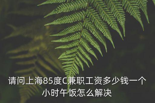 請問上海85度C兼職工資多少錢一個小時午飯?jiān)趺唇鉀Q