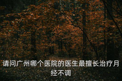 請問廣州哪個(gè)醫(yī)院的醫(yī)生最擅長治療月經(jīng)不調(diào)