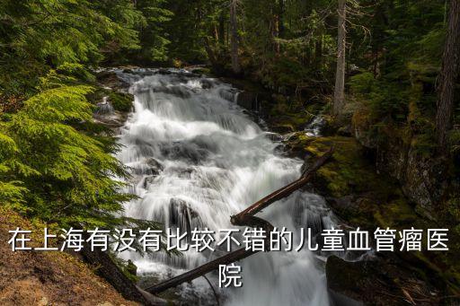 上海市看新生兒血管瘤，在上海有沒有比較不錯的兒童血管瘤醫院