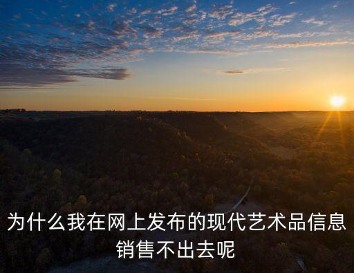 上海市文物局招聘，為什么我在網上發布的現代藝術品信息銷售不出去呢