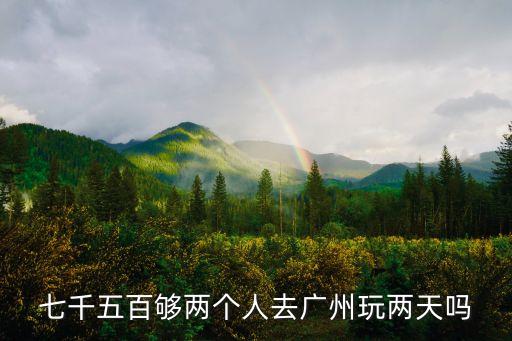 七千五百夠兩個(gè)人去廣州玩兩天嗎
