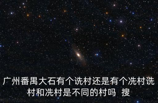廣州番禺大石有個詵村還是有個冼村詵村和冼村是不同的村嗎  搜