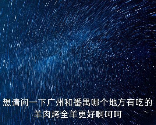 想請問一下廣州和番禺哪個(gè)地方有吃的羊肉烤全羊更好啊呵呵