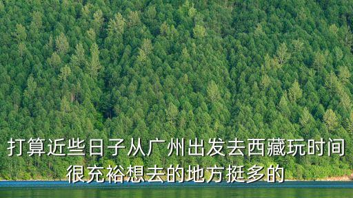 打算近些日子從廣州出發去西藏玩時間很充裕想去的地方挺多的