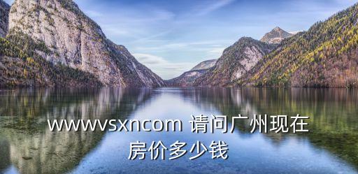 廣州加富花園房價，wwwvsxncom 請問廣州現在房價多少錢