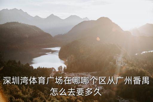 深圳灣體育廣場在哪哪個區從廣州番禺怎么去要多久