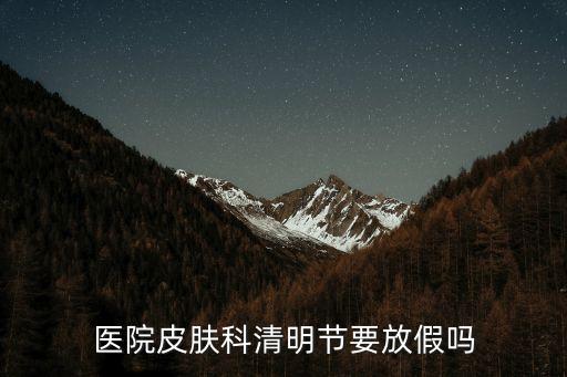 上海市皮膚病醫(yī)院清明節(jié)，醫(yī)院皮膚科清明節(jié)要放假嗎