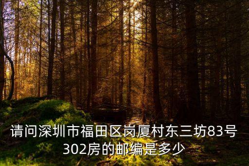請問深圳市福田區崗廈村東三坊83號302房的郵編是多少