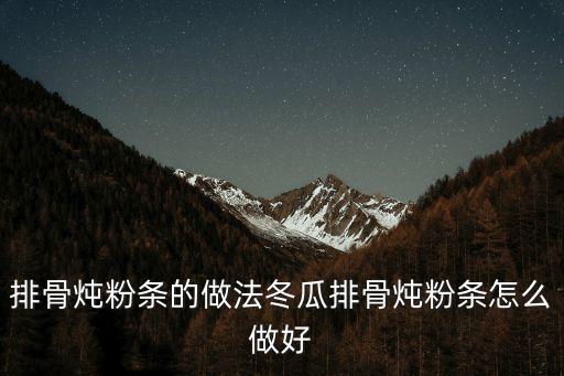 排骨燉粉條，排骨燉粉條的做法冬瓜排骨燉粉條怎么做好