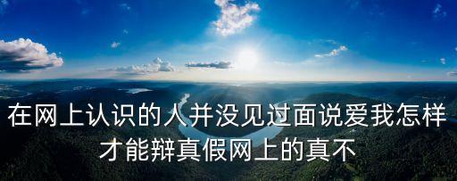 人民網對廣州大學生的呼聲，在網上認識的人并沒見過面說愛我怎樣才能辯真假網上的真不