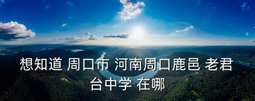 想知道 周口市 河南周口鹿邑 老君臺中學(xué) 在哪